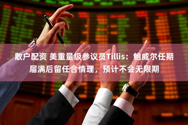 散户配资 美重量级参议员Tillis：鲍威尔任期届满后留任合情理，预计不会无限期